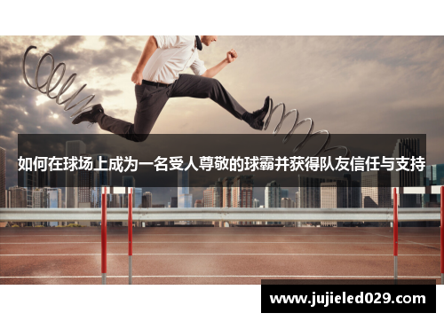 如何在球场上成为一名受人尊敬的球霸并获得队友信任与支持