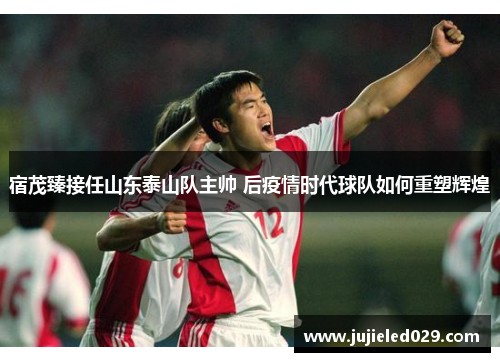 宿茂臻接任山东泰山队主帅 后疫情时代球队如何重塑辉煌
