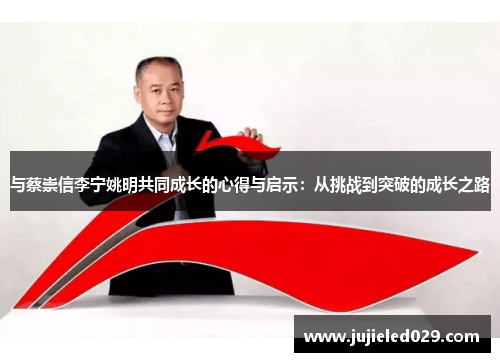 与蔡崇信李宁姚明共同成长的心得与启示：从挑战到突破的成长之路