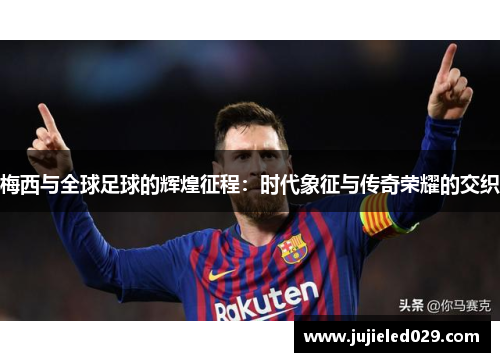 梅西与全球足球的辉煌征程：时代象征与传奇荣耀的交织